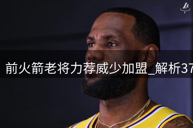 前火箭老将力荐威少加盟 解析37岁控卫如何激活休城进攻体系