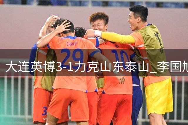 大连英博3-1力克山东泰山 李国旭盛赞球队创赛季最佳表现