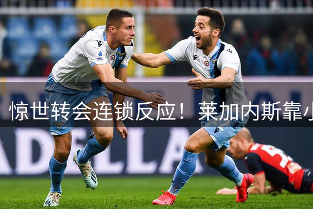 惊世转会连锁反应！莱加内斯靠小将二转再获550万欧分成