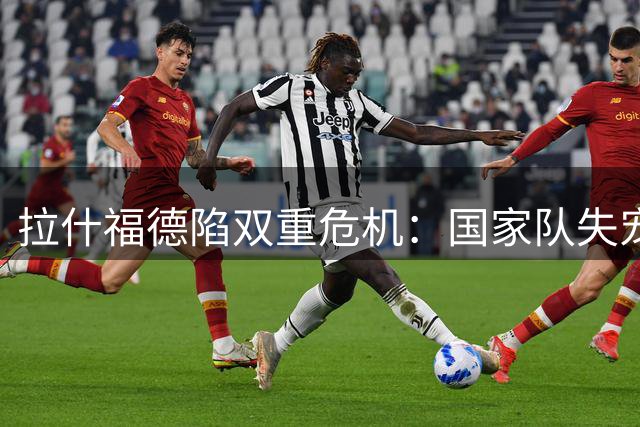 拉什福德陷双重危机：国家队失宠俱乐部无归 游艇派对再引感情风波