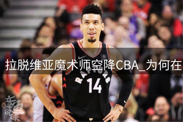 拉脱维亚魔术师空降CBA 为何在浙江恐难复刻世界杯神迹？