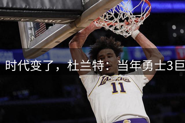 时代变了，杜兰特：当年勇士3巨头被骂不公平，现在76人4巨头