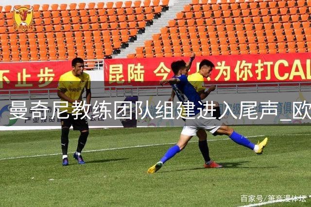 曼奇尼教练团队组建进入尾声 欧洲杯冠军班底即将揭晓