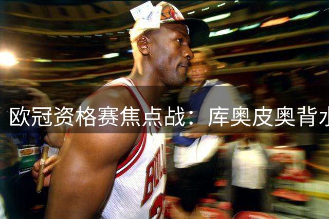 欧冠资格赛焦点战：库奥皮奥背水一战 哈茨主场谋翻盘