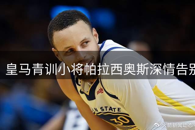 皇马青训小将帕拉西奥斯深情告别：伯纳乌永远是我第二个家