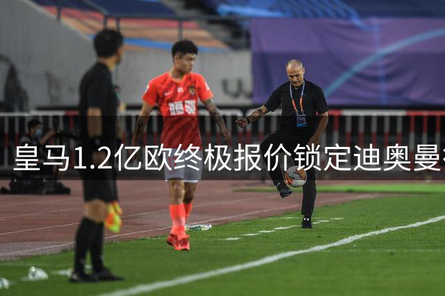 皇马1.2亿欧终极报价锁定迪奥曼德 巴黎因价格过高退出争夺战