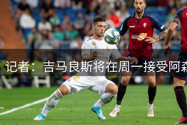 记者：吉马良斯将在周一接受阿森纳体检，转会费7500万镑