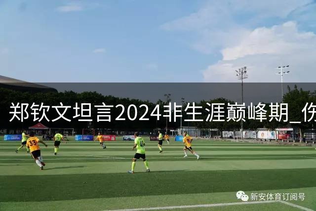 郑钦文坦言2024非生涯巅峰期 伤病恢复后技术心理双提升