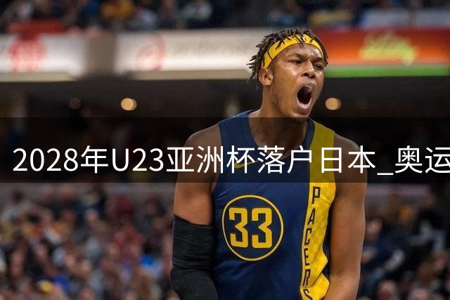 2028年U23亚洲杯落户日本 奥运门票争夺战提前打响
