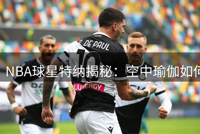 NBA球星特纳揭秘：空中瑜伽如何成为职业生涯转折点