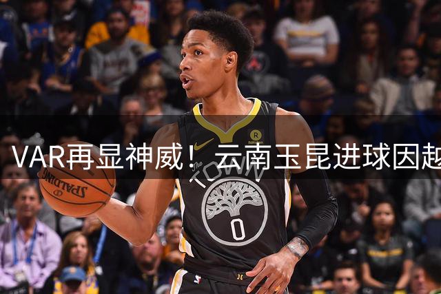 VAR再显神威！云南玉昆进球因越位被判无效 争议瞬间回放